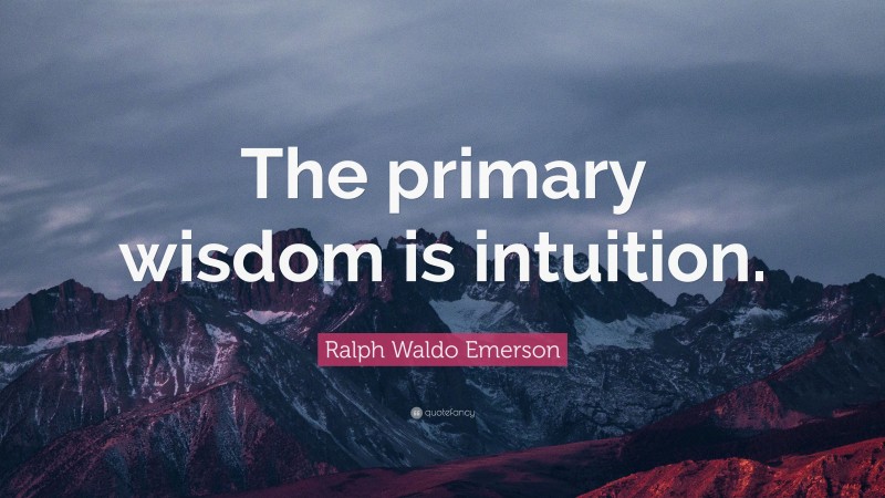 Ralph Waldo Emerson Quote: “The primary wisdom is intuition.”