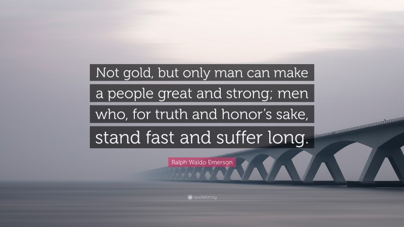 Ralph Waldo Emerson Quote: “Not gold, but only man can make a people great and strong; men who, for truth and honor’s sake, stand fast and suffer long.”