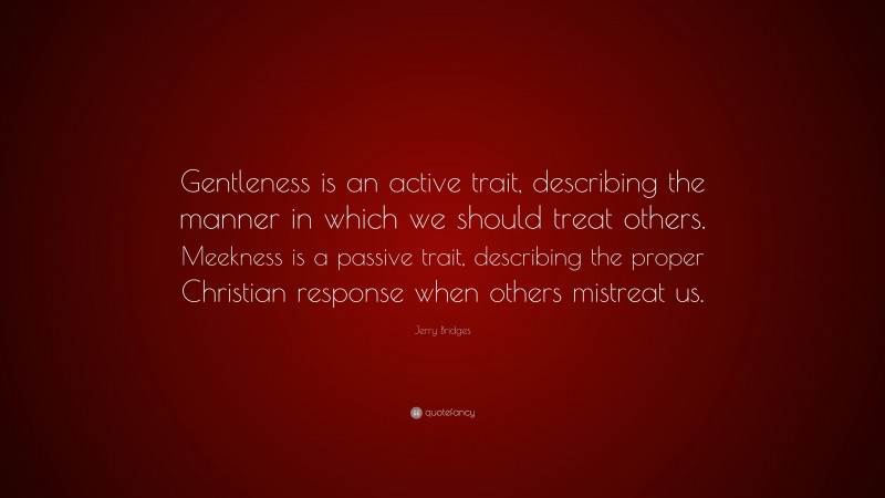 Jerry Bridges Quote: “Gentleness is an active trait, describing the manner in which we should treat others. Meekness is a passive trait, describing the proper Christian response when others mistreat us.”