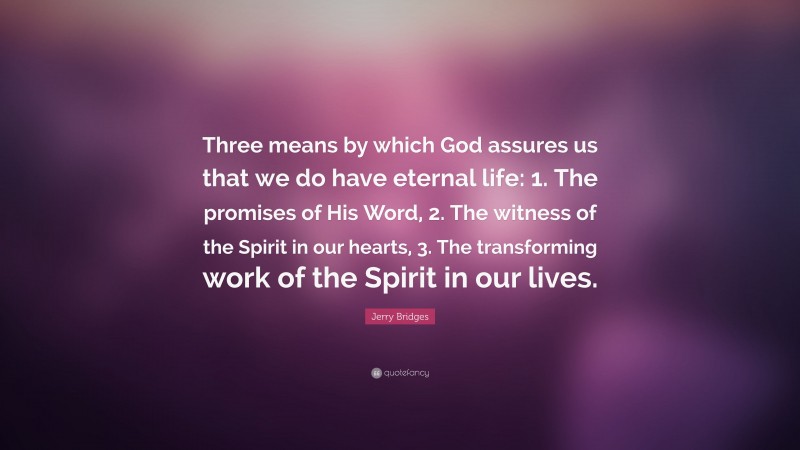 Jerry Bridges Quote: “Three means by which God assures us that we do have eternal life: 1. The promises of His Word, 2. The witness of the Spirit in our hearts, 3. The transforming work of the Spirit in our lives.”