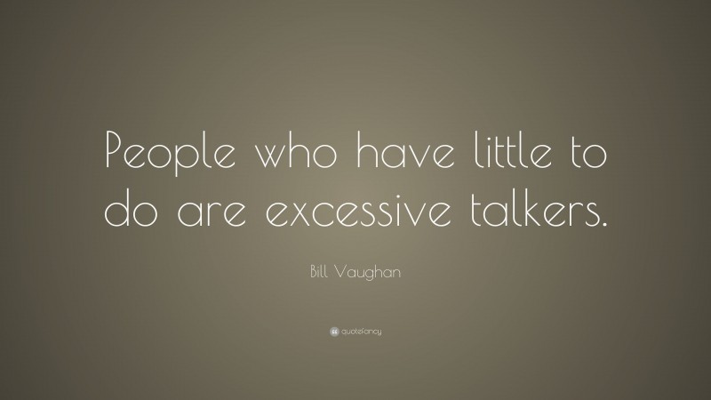Bill Vaughan Quote: “People who have little to do are excessive talkers.”