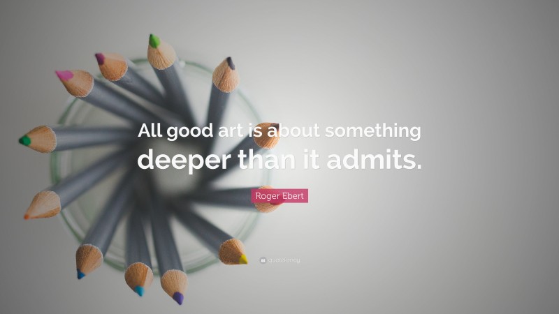 Roger Ebert Quote: “All good art is about something deeper than it admits.”