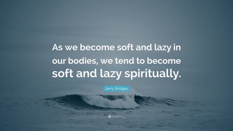 Jerry Bridges Quote: “As we become soft and lazy in our bodies, we tend to become soft and lazy spiritually.”