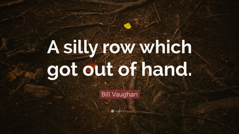Bill Vaughan Quote: “A silly row which got out of hand.”