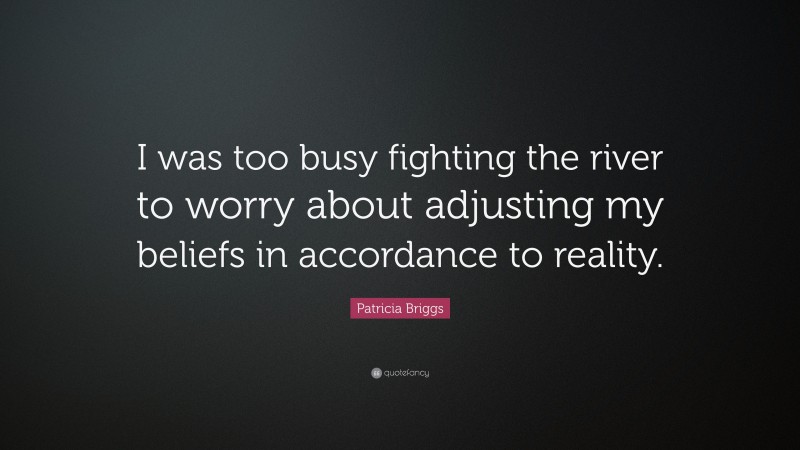 Patricia Briggs Quote: “I was too busy fighting the river to worry about adjusting my beliefs in accordance to reality.”