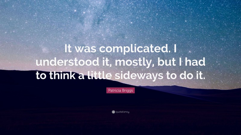 Patricia Briggs Quote: “It was complicated. I understood it, mostly, but I had to think a little sideways to do it.”
