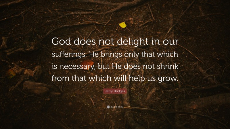Jerry Bridges Quote: “God does not delight in our sufferings. He brings only that which is necessary, but He does not shrink from that which will help us grow.”