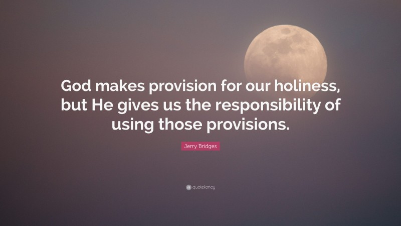 Jerry Bridges Quote: “God makes provision for our holiness, but He gives us the responsibility of using those provisions.”