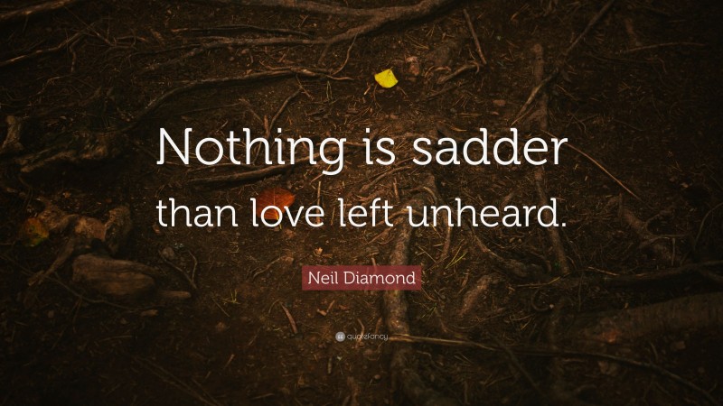 Neil Diamond Quote: “Nothing is sadder than love left unheard.”