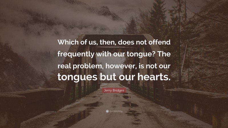 Jerry Bridges Quote: “Which of us, then, does not offend frequently with our tongue? The real problem, however, is not our tongues but our hearts.”