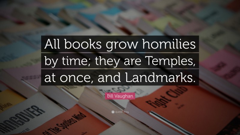 Bill Vaughan Quote: “All books grow homilies by time; they are Temples, at once, and Landmarks.”