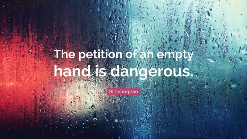 Bill Vaughan Quote: “The petition of an empty hand is dangerous.”