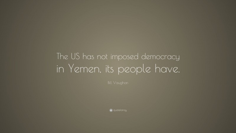 Bill Vaughan Quote: “The US has not imposed democracy in Yemen, its people have.”