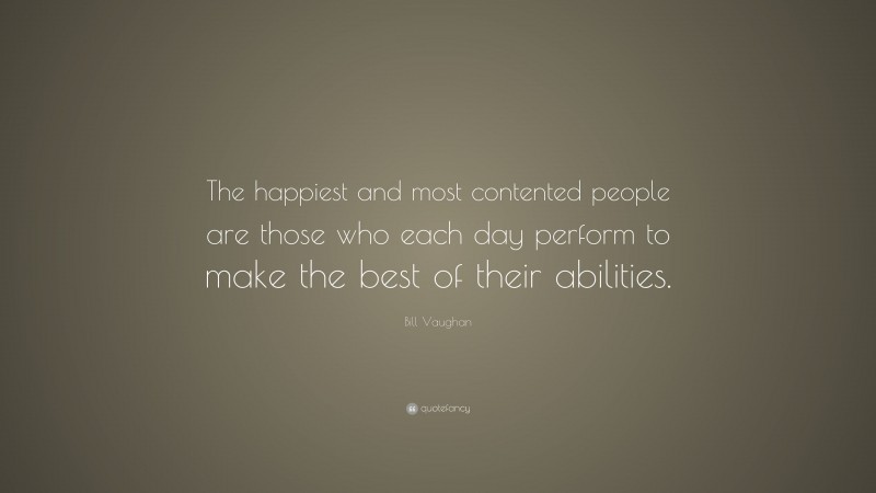 Bill Vaughan Quote: “The happiest and most contented people are those who each day perform to make the best of their abilities.”