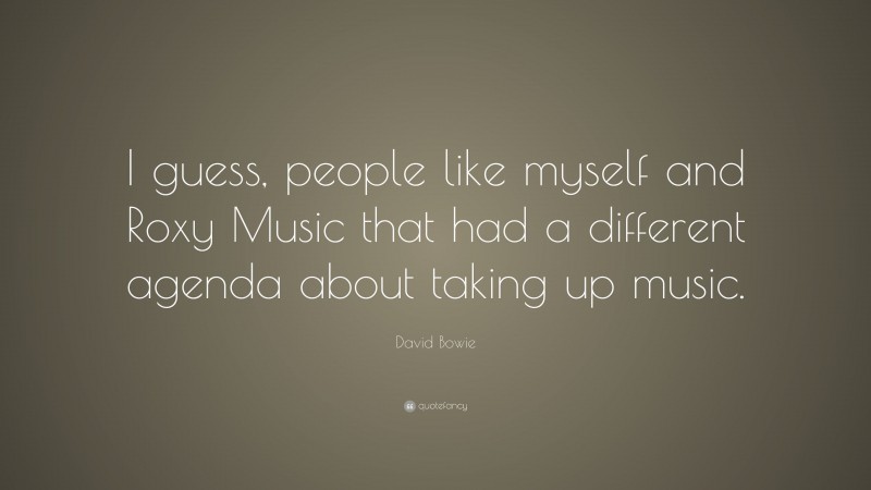David Bowie Quote: “I guess, people like myself and Roxy Music that had a different agenda about taking up music.”