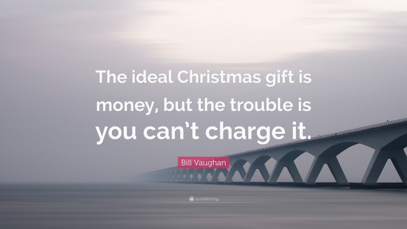 Bill Vaughan Quote: “The ideal Christmas gift is money, but the trouble is you can’t charge it.”