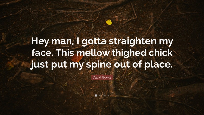 David Bowie Quote: “Hey man, I gotta straighten my face. This mellow thighed chick just put my spine out of place.”