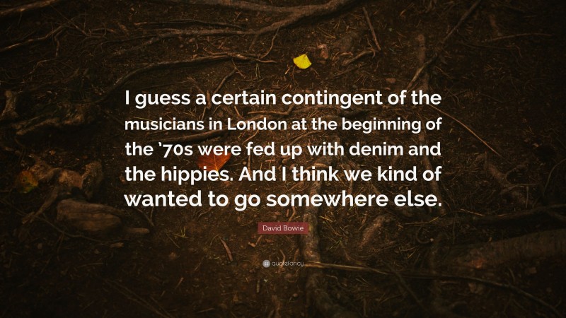 David Bowie Quote: “I guess a certain contingent of the musicians in London at the beginning of the ’70s were fed up with denim and the hippies. And I think we kind of wanted to go somewhere else.”