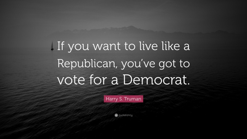 Harry S. Truman Quote: “If you want to live like a Republican, you’ve got to vote for a Democrat.”