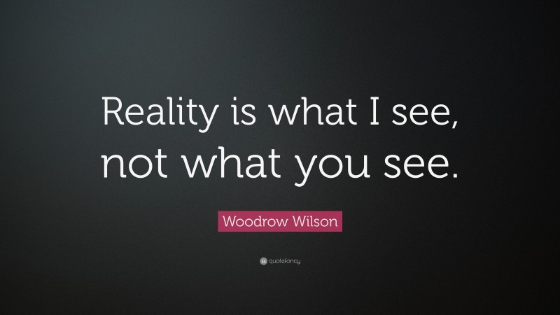 Woodrow Wilson Quote: “Reality is what I see, not what you see.”