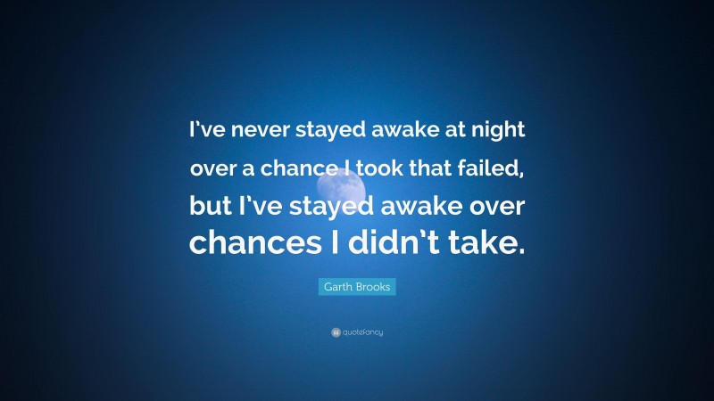 Garth Brooks Quote: “I’ve never stayed awake at night over a chance I took that failed, but I’ve stayed awake over chances I didn’t take.”
