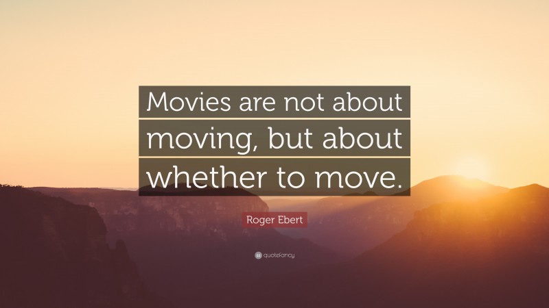 Roger Ebert Quote: “Movies are not about moving, but about whether to move.”