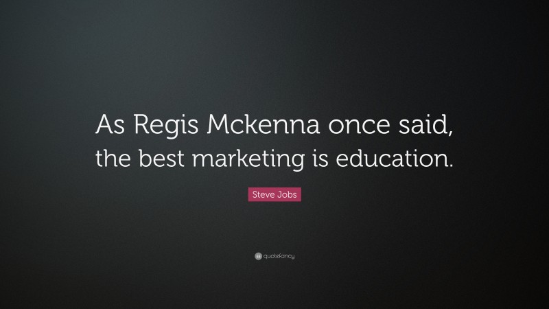Steve Jobs Quote: “As Regis Mckenna once said, the best marketing is education.”