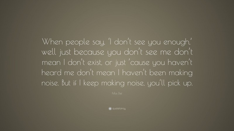 Mos Def Quote: “When people say, ‘I don’t see you enough,’ well just because you don’t see me don’t mean I don’t exist, or just ’cause you haven’t heard me don’t mean I haven’t been making noise. But if I keep making noise, you’ll pick up.”