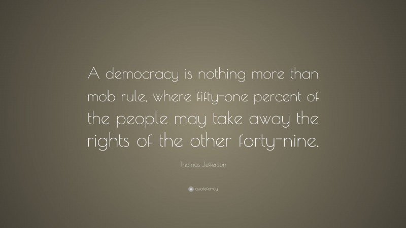 Thomas Jefferson Quote: “A democracy is nothing more than mob rule, where fifty-one percent of the people may take away the rights of the other forty-nine.”