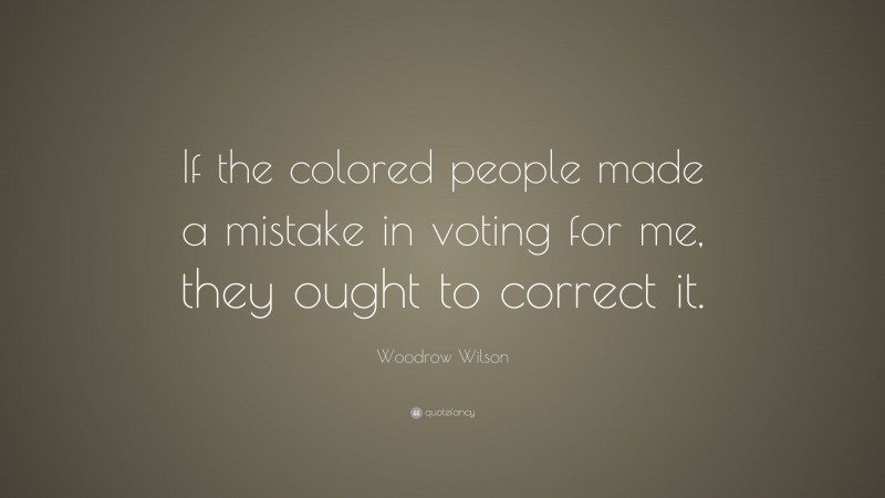 Woodrow Wilson Quote: “If the colored people made a mistake in voting for me, they ought to correct it.”