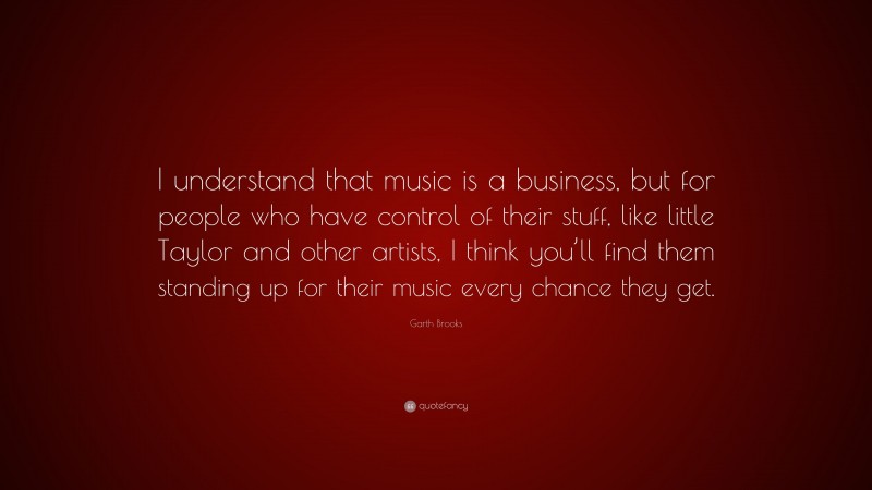 Garth Brooks Quote: “I understand that music is a business, but for people who have control of their stuff, like little Taylor and other artists, I think you’ll find them standing up for their music every chance they get.”