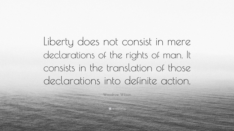 Woodrow Wilson Quote: “Liberty does not consist in mere declarations of the rights of man. It consists in the translation of those declarations into definite action.”
