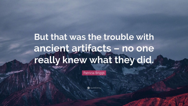 Patricia Briggs Quote: “But that was the trouble with ancient artifacts – no one really knew what they did.”