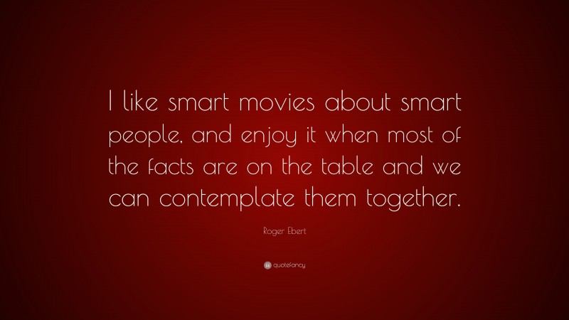 Roger Ebert Quote: “I like smart movies about smart people, and enjoy it when most of the facts are on the table and we can contemplate them together.”