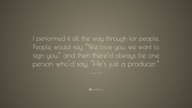 Kanye West Quote: “I performed it all the way through for people. People would say, “We love you, we want to sign you,” and then there’d always be one person who’d say, “He’s just a producer.””