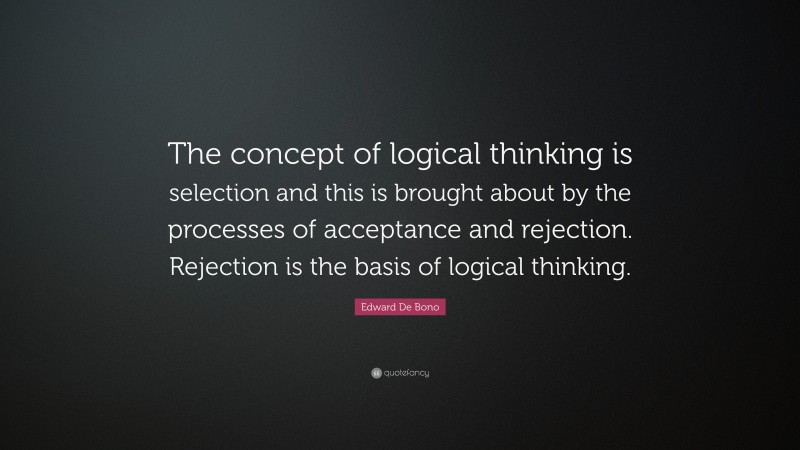 Edward De Bono Quote: “The concept of logical thinking is selection and this is brought about by the processes of acceptance and rejection. Rejection is the basis of logical thinking.”