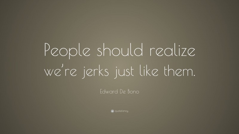 Edward De Bono Quote: “People should realize we’re jerks just like them.”