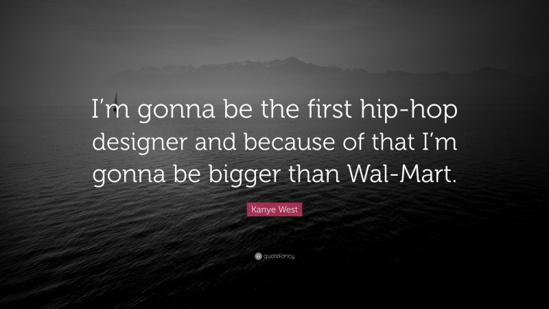 Kanye West Quote: “I’m gonna be the first hip-hop designer and because of that I’m gonna be bigger than Wal-Mart.”