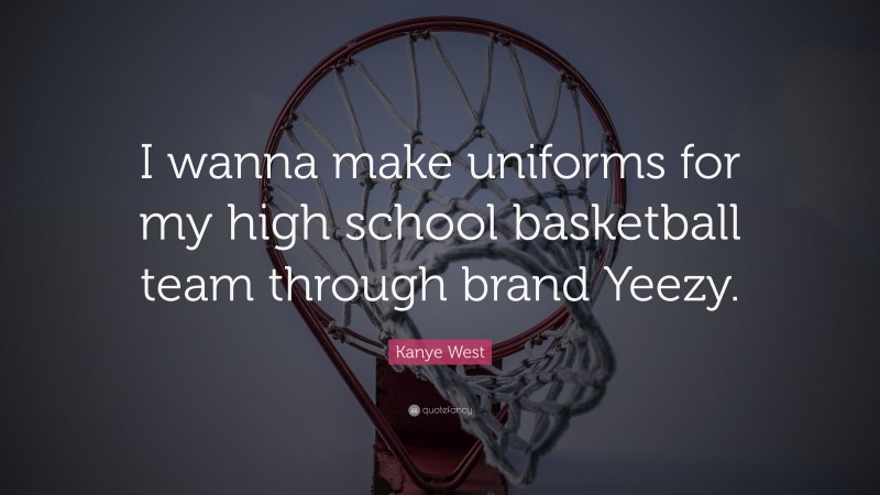 Kanye West Quote: “I wanna make uniforms for my high school basketball team through brand Yeezy.”
