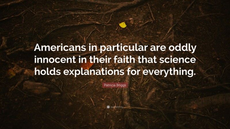 Patricia Briggs Quote: “Americans in particular are oddly innocent in their faith that science holds explanations for everything.”