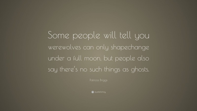 Patricia Briggs Quote: “Some people will tell you werewolves can only shapechange under a full moon, but people also say there’s no such things as ghosts.”