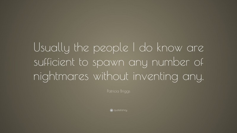 Patricia Briggs Quote: “Usually the people I do know are sufficient to spawn any number of nightmares without inventing any.”