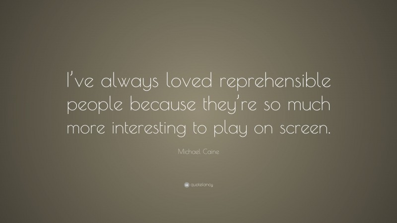 Michael Caine Quote: “I’ve always loved reprehensible people because they’re so much more interesting to play on screen.”