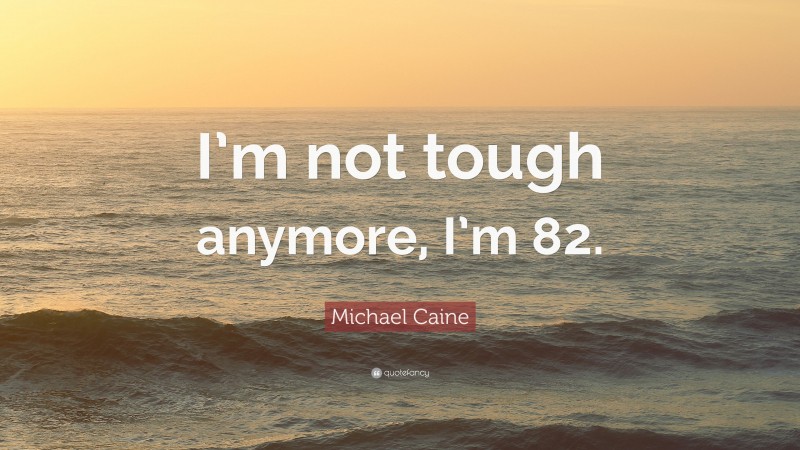 Michael Caine Quote: “I’m not tough anymore, I’m 82.”