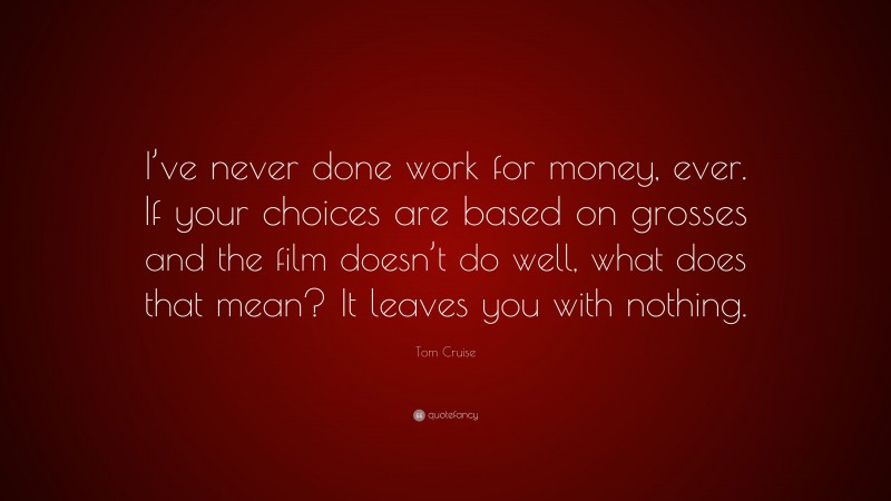 Tom Cruise Quote: “I’ve never done work for money, ever. If your choices are based on grosses and the film doesn’t do well, what does that mean? It leaves you with nothing.”