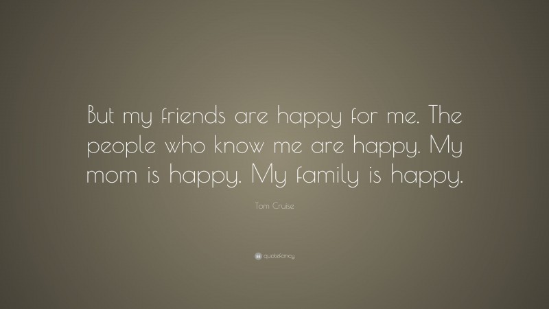 Tom Cruise Quote: “But my friends are happy for me. The people who know me are happy. My mom is happy. My family is happy.”