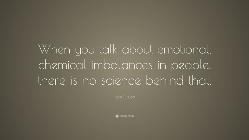 Tom Cruise Quote: “When you talk about emotional, chemical imbalances in people, there is no science behind that.”
