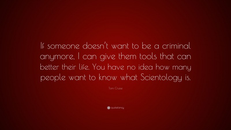 Tom Cruise Quote: “If someone doesn’t want to be a criminal anymore, I can give them tools that can better their life. You have no idea how many people want to know what Scientology is.”