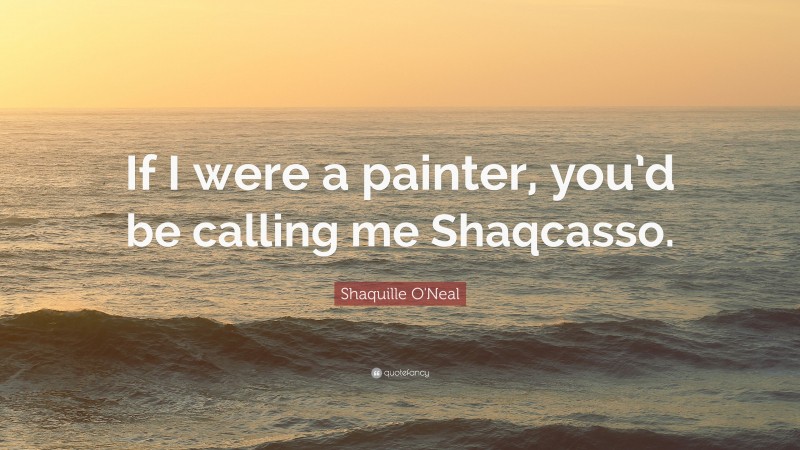 Shaquille O'Neal Quote: “If I were a painter, you’d be calling me Shaqcasso.”