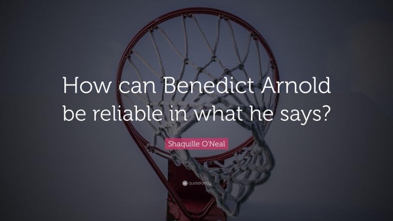 Shaquille O'Neal Quote: “How can Benedict Arnold be reliable in what he says?”